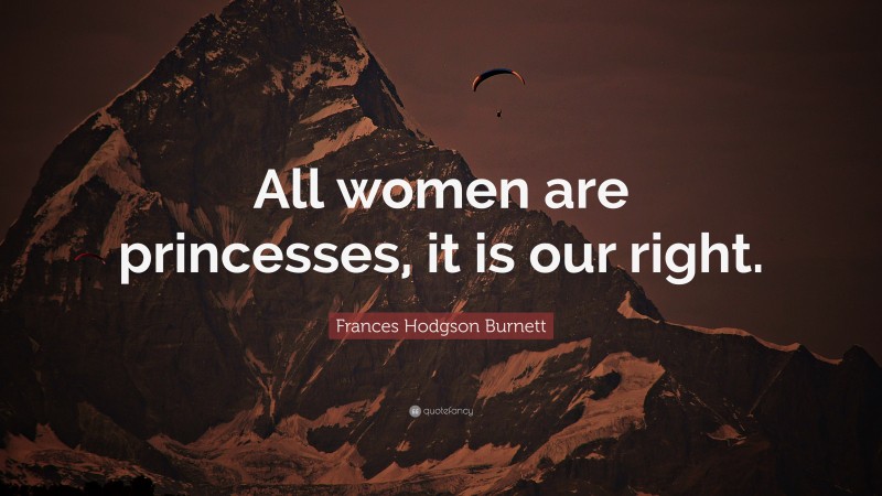 Frances Hodgson Burnett Quote: “All women are princesses, it is our right.”