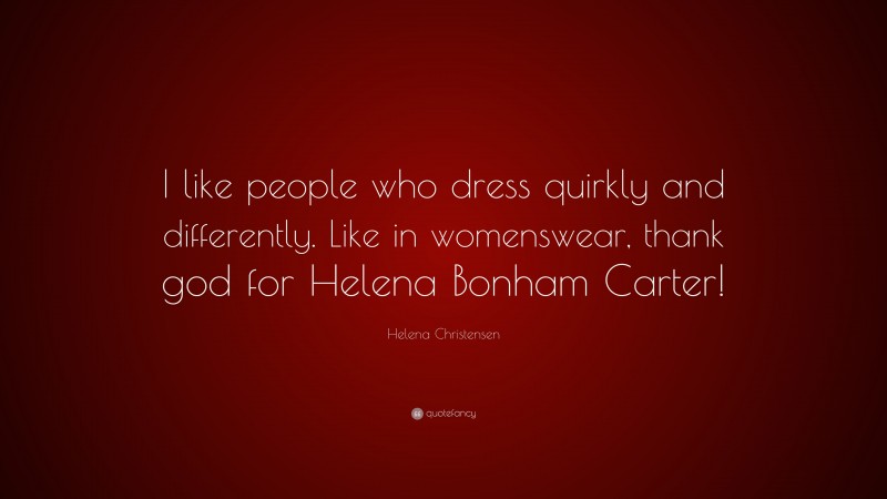 Helena Christensen Quote: “I like people who dress quirkly and differently. Like in womenswear, thank god for Helena Bonham Carter!”