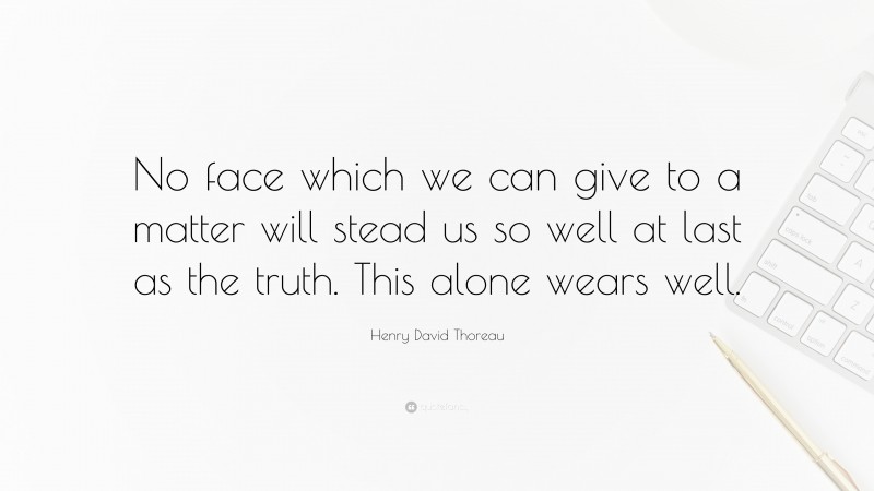 Henry David Thoreau Quote: “No face which we can give to a matter will stead us so well at last as the truth. This alone wears well.”