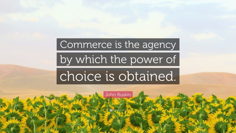 John Ruskin Quote: “Commerce is the agency by which the power of choice is obtained.”
