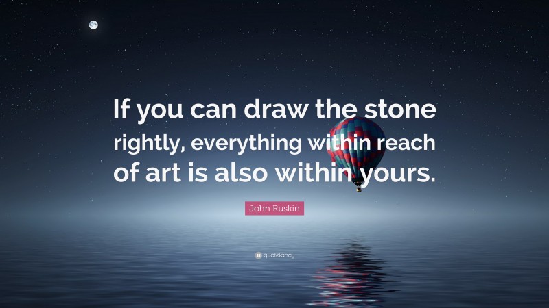 John Ruskin Quote: “If you can draw the stone rightly, everything within reach of art is also within yours.”