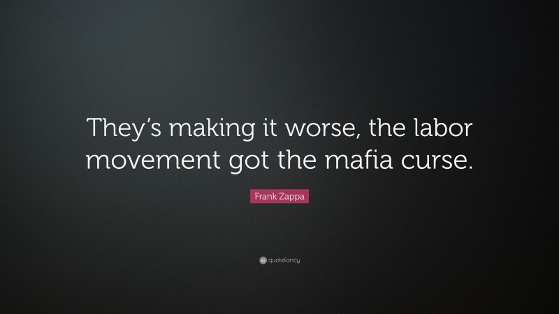 Frank Zappa Quote: “They’s making it worse, the labor movement got the mafia curse.”