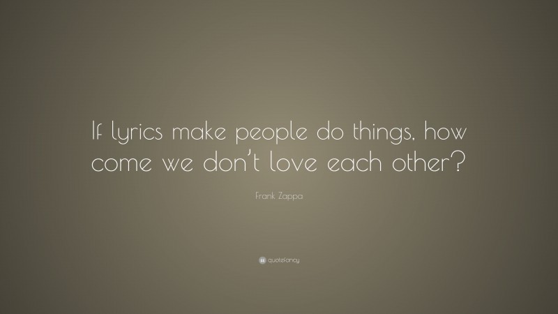 Frank Zappa Quote: “If lyrics make people do things, how come we don’t love each other?”