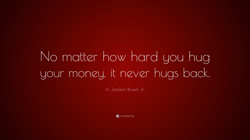 H. Jackson Brown Jr. Quote: “No matter how hard you hug your money, it never hugs back.”