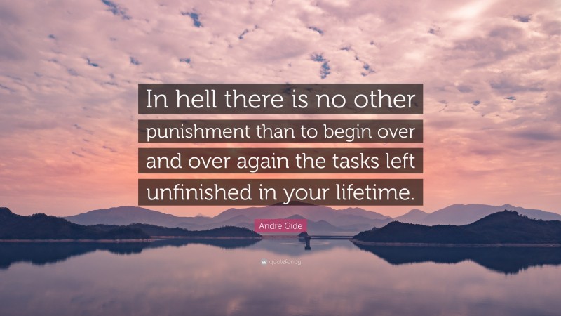 André Gide Quote: “In hell there is no other punishment than to begin over and over again the tasks left unfinished in your lifetime.”