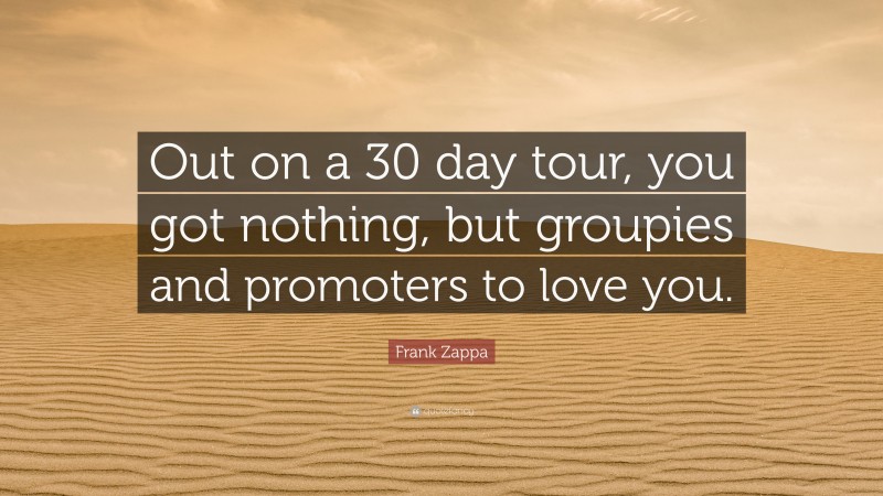 Frank Zappa Quote: “Out on a 30 day tour, you got nothing, but groupies and promoters to love you.”