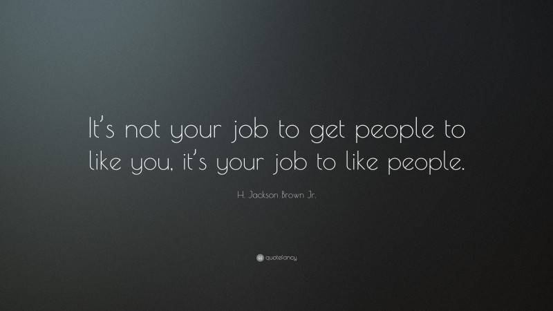 H. Jackson Brown Jr. Quote: “It’s not your job to get people to like you, it’s your job to like people.”
