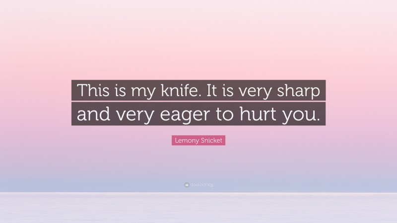 Lemony Snicket Quote: “This is my knife. It is very sharp and very eager to hurt you.”