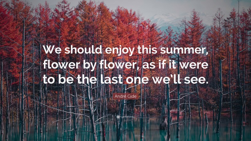 André Gide Quote: “We should enjoy this summer, flower by flower, as if it were to be the last one we’ll see.”