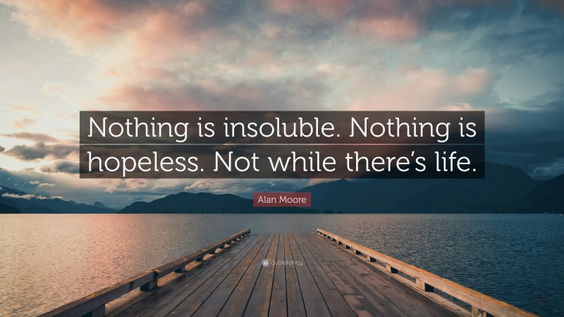 Alan Moore Quote: “Nothing is insoluble. Nothing is hopeless. Not while there’s life.”