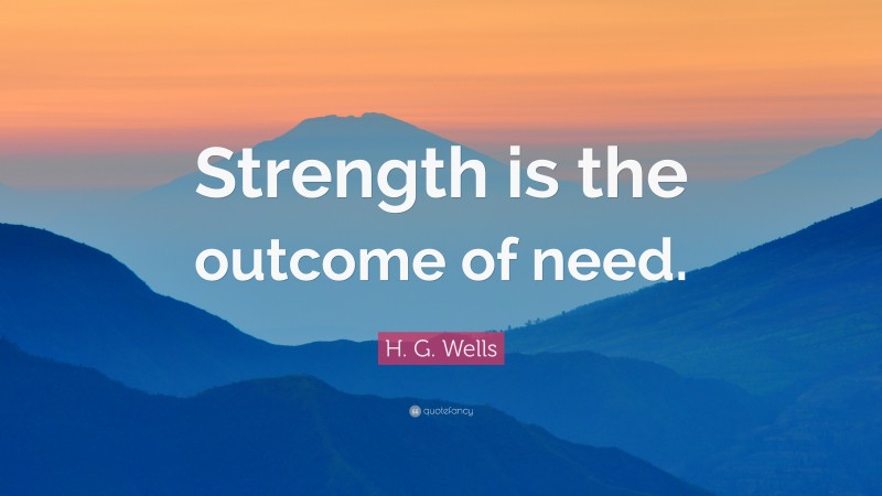 H. G. Wells Quote: “Strength is the outcome of need.”