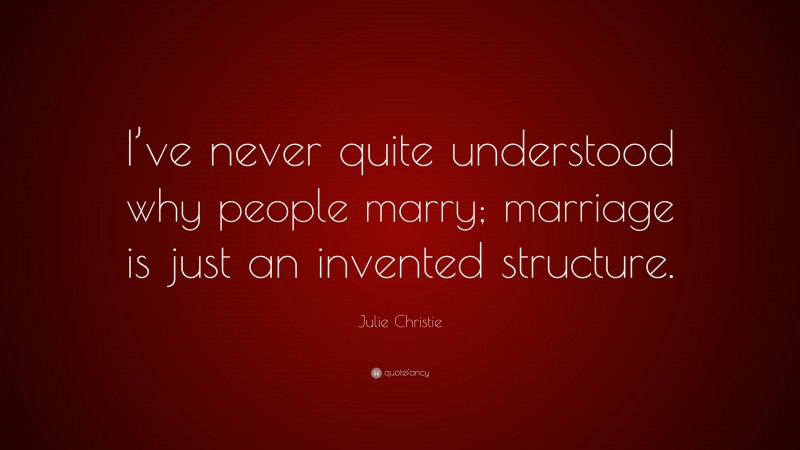 Julie Christie Quote: “I’ve never quite understood why people marry; marriage is just an invented structure.”