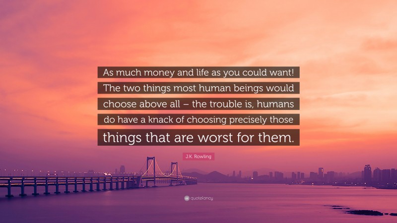 J.K. Rowling Quote: “As much money and life as you could want! The two things most human beings would choose above all – the trouble is, humans do have a knack of choosing precisely those things that are worst for them.”