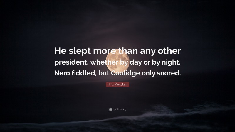 H. L. Mencken Quote: “He slept more than any other president, whether by day or by night. Nero fiddled, but Coolidge only snored.”