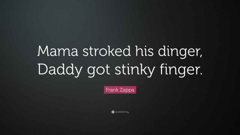 Frank Zappa Quote: “Mama stroked his dinger, Daddy got stinky finger.”