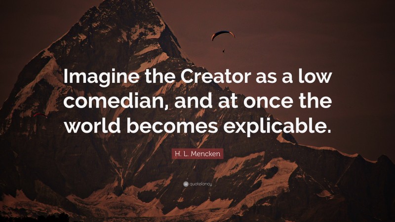 H. L. Mencken Quote: “Imagine the Creator as a low comedian, and at once the world becomes explicable.”