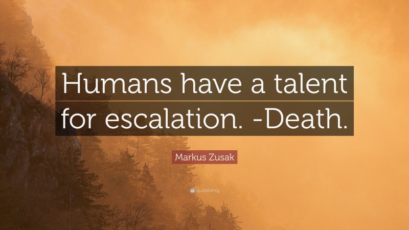 Markus Zusak Quote: “Humans have a talent for escalation. -Death.”