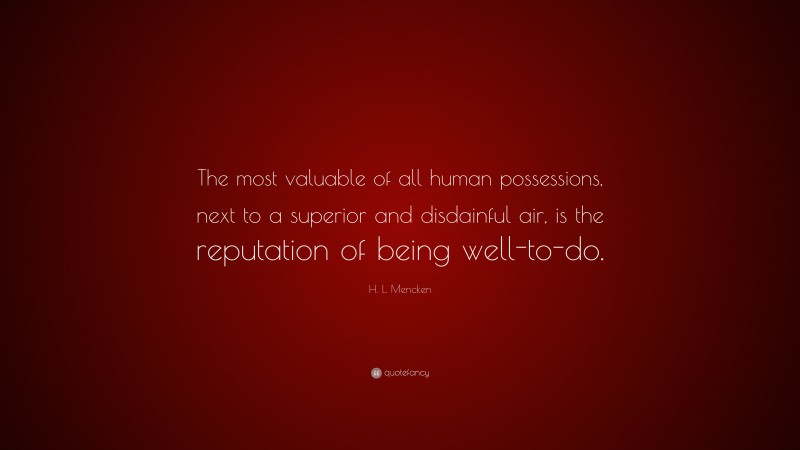 H. L. Mencken Quote: “The most valuable of all human possessions, next to a superior and disdainful air, is the reputation of being well-to-do.”