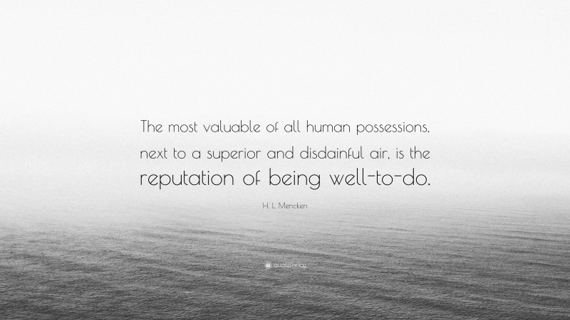 H. L. Mencken Quote: “The most valuable of all human possessions, next to a superior and disdainful air, is the reputation of being well-to-do.”