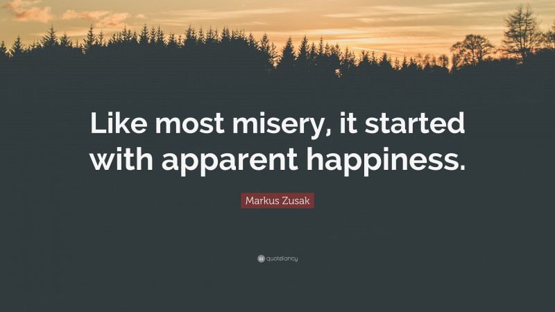 Markus Zusak Quote: “Like most misery, it started with apparent happiness.”