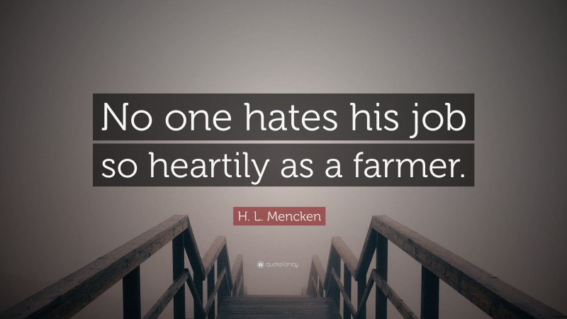 H. L. Mencken Quote: “No one hates his job so heartily as a farmer.”