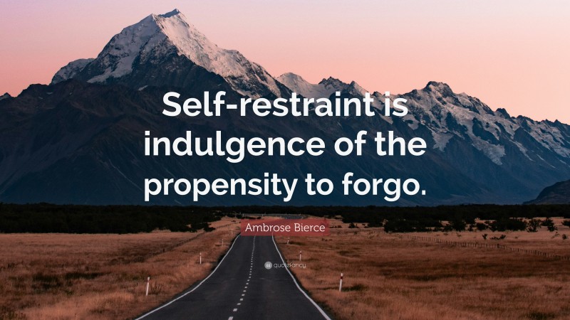 Ambrose Bierce Quote: “Self-restraint is indulgence of the propensity to forgo.”