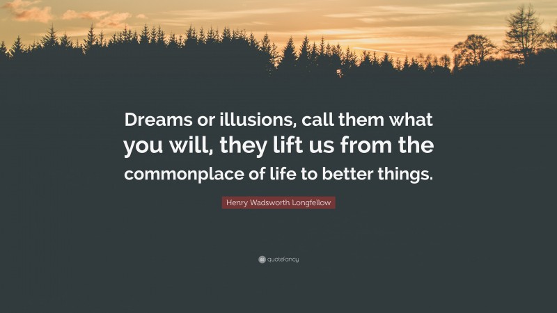Henry Wadsworth Longfellow Quote: “Dreams or illusions, call them what you will, they lift us from the commonplace of life to better things.”