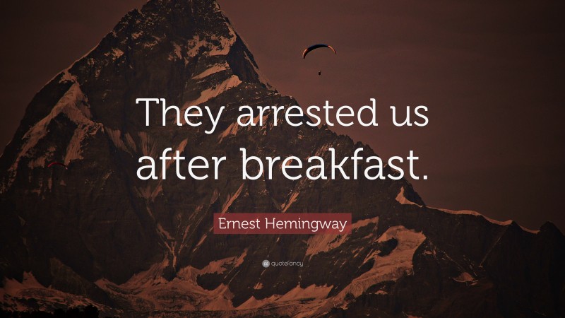 Ernest Hemingway Quote: “They arrested us after breakfast.”