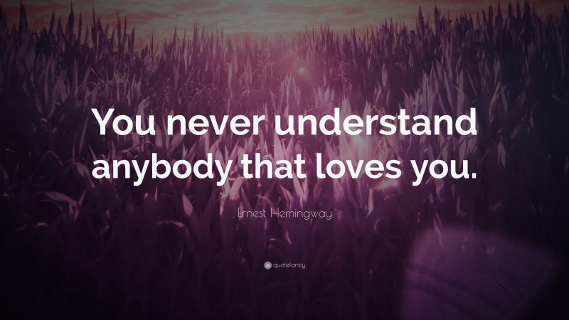 Ernest Hemingway Quote: “You never understand anybody that loves you.”