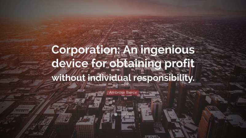 Ambrose Bierce Quote: “Corporation: An ingenious device for obtaining profit without individual responsibility.”