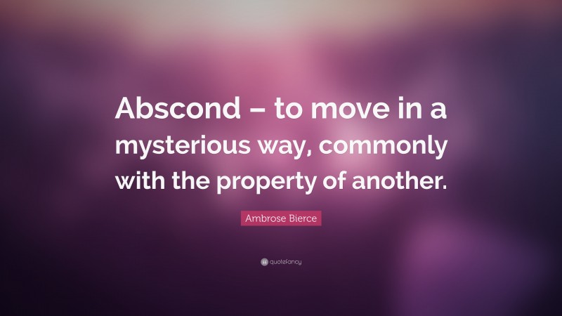 Ambrose Bierce Quote: “Abscond – to move in a mysterious way, commonly with the property of another.”