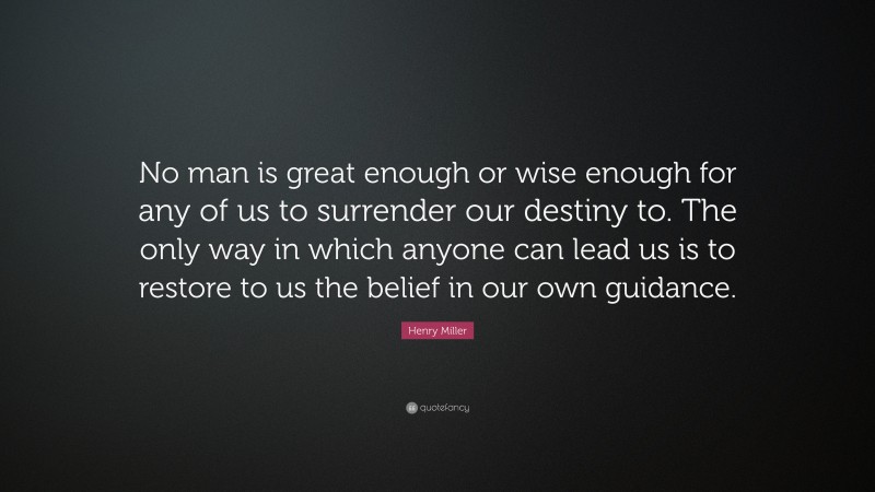 Henry Miller Quote: “No man is great enough or wise enough for any of us to surrender our destiny to. The only way in which anyone can lead us is to restore to us the belief in our own guidance.”