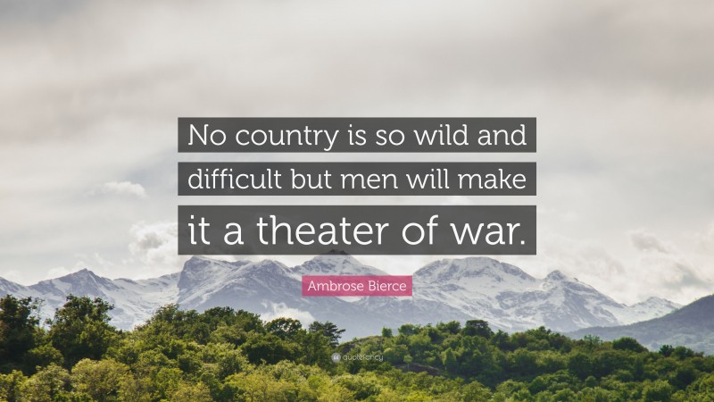 Ambrose Bierce Quote: “No country is so wild and difficult but men will make it a theater of war.”