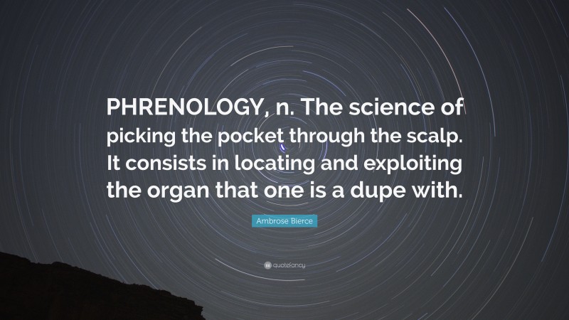 Ambrose Bierce Quote: “PHRENOLOGY, n. The science of picking the pocket through the scalp. It consists in locating and exploiting the organ that one is a dupe with.”