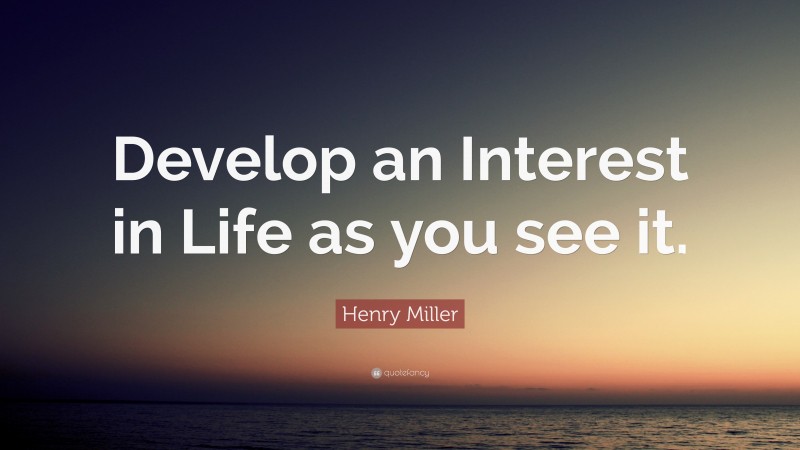 Henry Miller Quote: “Develop an Interest in Life as you see it.”