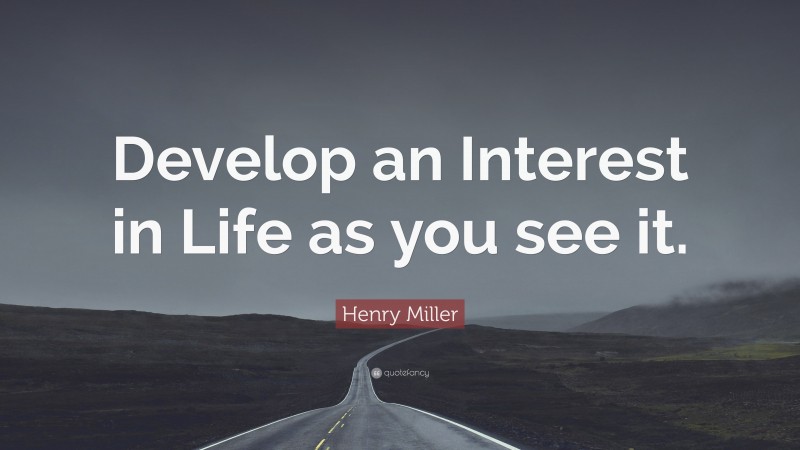 Henry Miller Quote: “Develop an Interest in Life as you see it.”