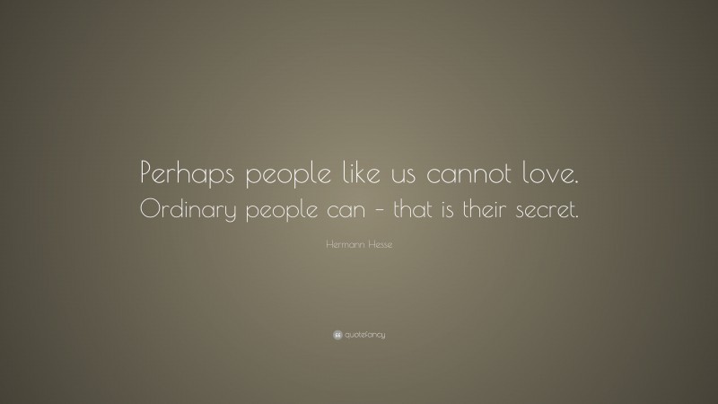 Hermann Hesse Quote: “Perhaps people like us cannot love. Ordinary people can – that is their secret.”