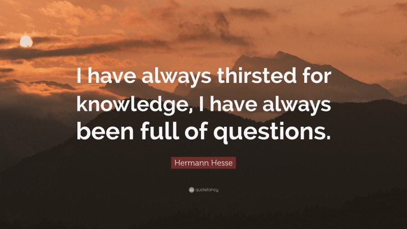 Hermann Hesse Quote: “I have always thirsted for knowledge, I have always been full of questions.”
