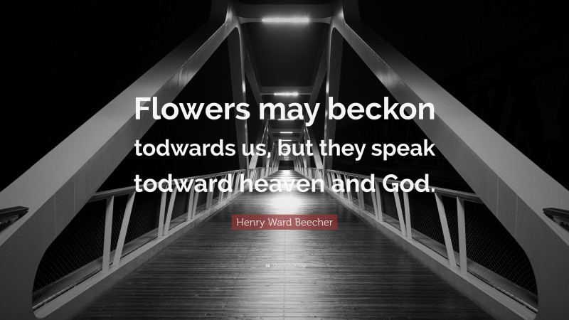 Henry Ward Beecher Quote: “Flowers may beckon todwards us, but they speak todward heaven and God.”