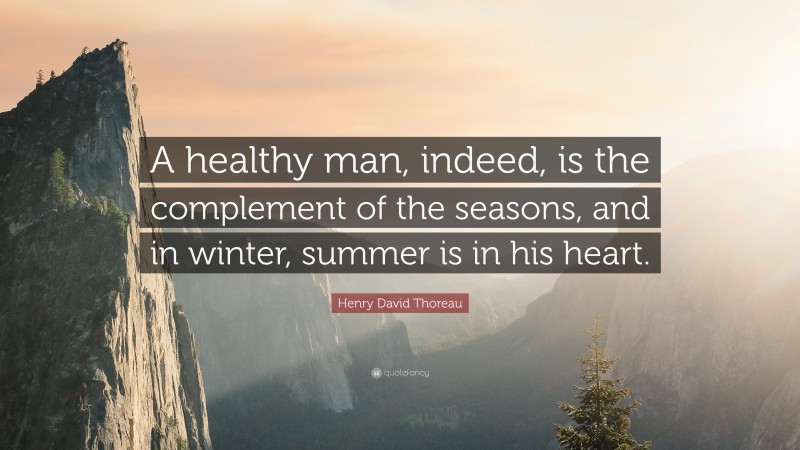 Henry David Thoreau Quote: “A healthy man, indeed, is the complement of the seasons, and in winter, summer is in his heart.”