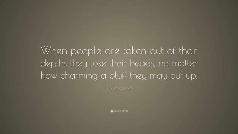 F. Scott Fitzgerald Quote: “When people are taken out of their depths they lose their heads, no matter how charming a bluff they may put up.”