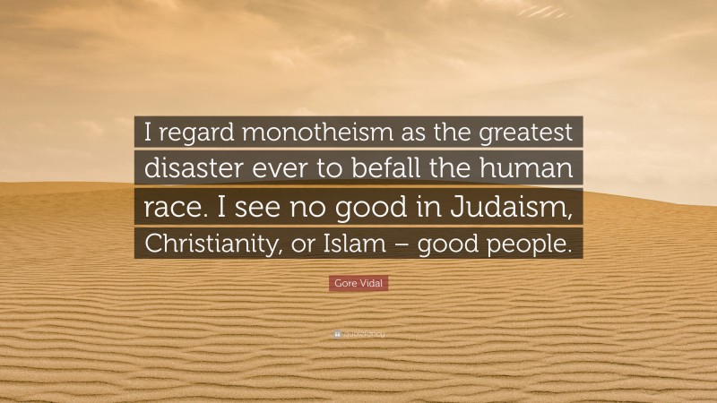 Gore Vidal Quote: “I regard monotheism as the greatest disaster ever to befall the human race. I see no good in Judaism, Christianity, or Islam – good people.”