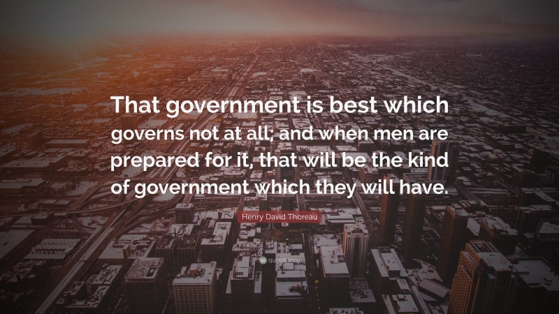 Henry David Thoreau Quote: “That government is best which governs not at all; and when men are prepared for it, that will be the kind of government which they will have.”