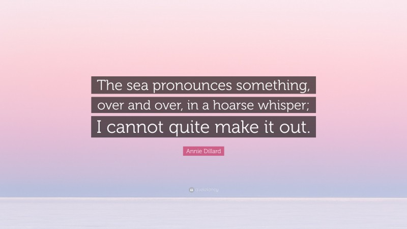 Annie Dillard Quote: “The sea pronounces something, over and over, in a hoarse whisper; I cannot quite make it out.”