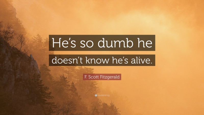 F. Scott Fitzgerald Quote: “He’s so dumb he doesn’t know he’s alive.”