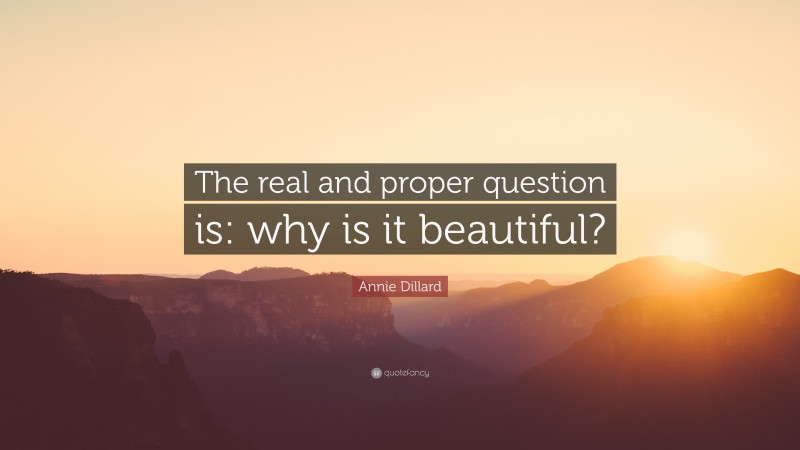 Annie Dillard Quote: “The real and proper question is: why is it beautiful?”