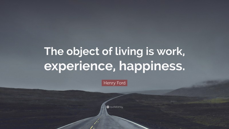 Henry Ford Quote: “The object of living is work, experience, happiness.”