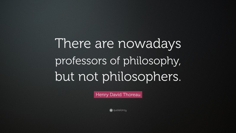 Henry David Thoreau Quote: “There are nowadays professors of philosophy, but not philosophers.”