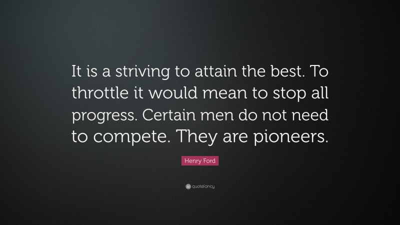 Henry Ford Quote: “It is a striving to attain the best. To throttle it would mean to stop all progress. Certain men do not need to compete. They are pioneers.”