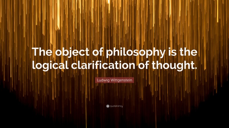 Ludwig Wittgenstein Quote: “The object of philosophy is the logical clarification of thought.”
